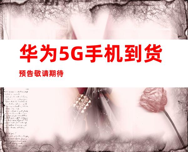 华为5G手机到货预告 敬请期待